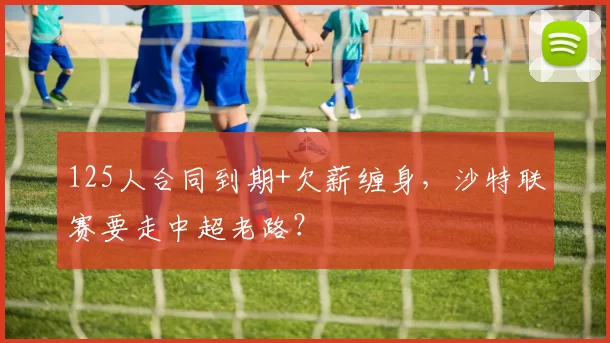 125人合同到期+欠薪缠身，沙特联赛要走中超老路？