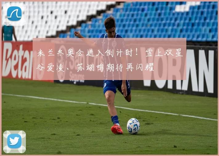 米兰冬奥会进入倒计时！雪上双星谷爱凌、苏翊鸣期待再闪耀